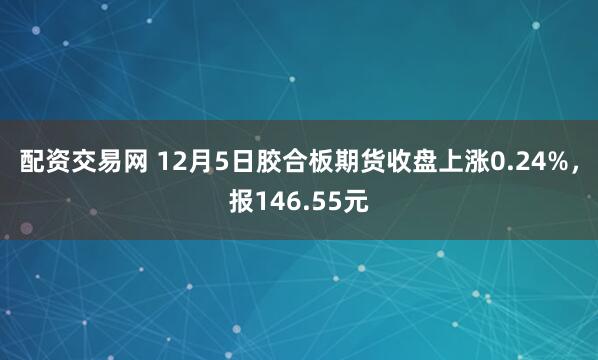 配资交易网 12月5日胶合板期货收盘上涨0.24%，报146.55元