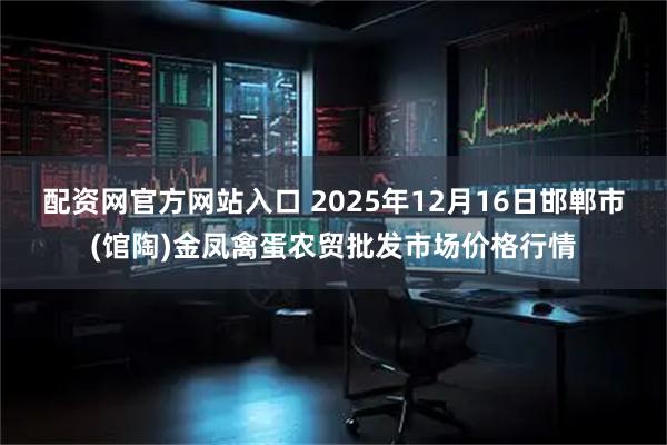 配资网官方网站入口 2025年12月16日邯郸市(馆陶)金凤禽蛋农贸批发市场价格行情