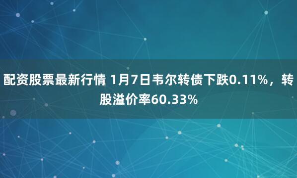 配资股票最新行情 1月7日韦尔转债下跌0.11%，转股溢价率60.33%