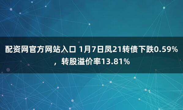 配资网官方网站入口 1月7日凤21转债下跌0.59%，转股溢价率13.81%