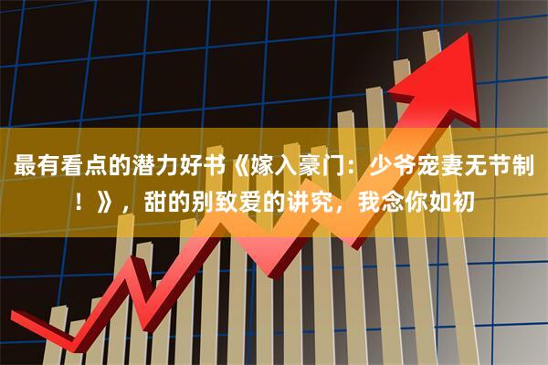 最有看点的潜力好书《嫁入豪门：少爷宠妻无节制！》，甜的别致爱的讲究，我念你如初