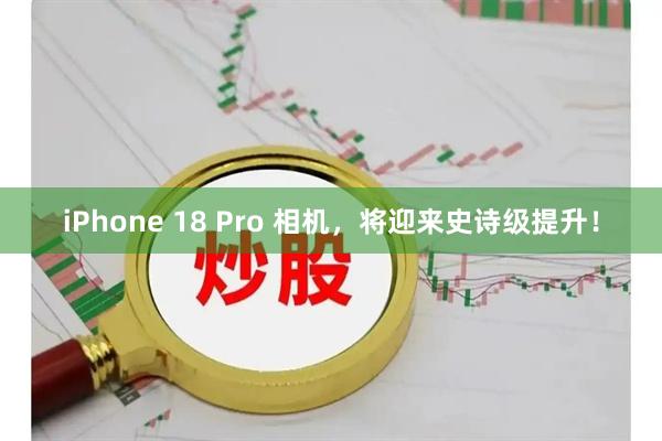 iPhone 18 Pro 相机，将迎来史诗级提升！