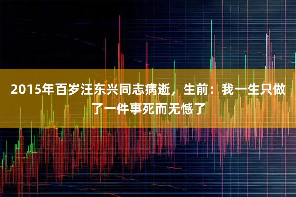 2015年百岁汪东兴同志病逝，生前：我一生只做了一件事死而无憾了