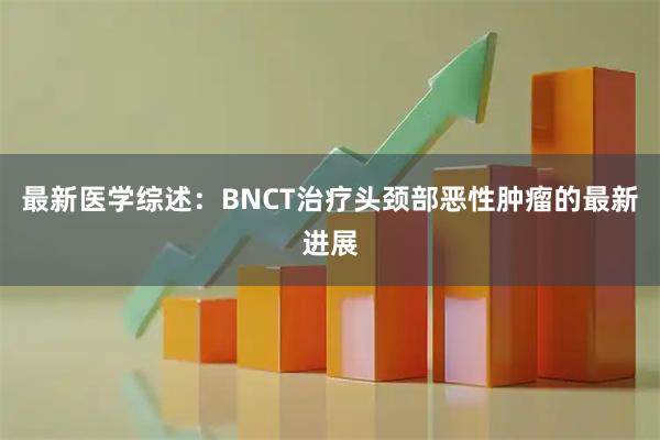 最新医学综述：BNCT治疗头颈部恶性肿瘤的最新进展