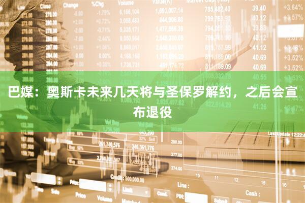 巴媒：奥斯卡未来几天将与圣保罗解约，之后会宣布退役