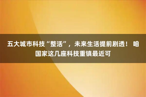 五大城市科技“整活”，未来生活提前剧透！ 咱国家这几座科技重镇最近可