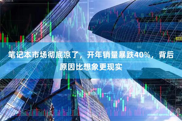 笔记本市场彻底凉了，开年销量暴跌40%，背后原因比想象更现实