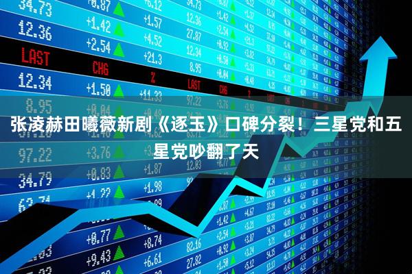 张凌赫田曦薇新剧《逐玉》口碑分裂！三星党和五星党吵翻了天