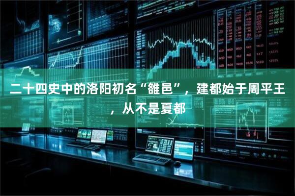 二十四史中的洛阳初名“雒邑”，建都始于周平王，从不是夏都