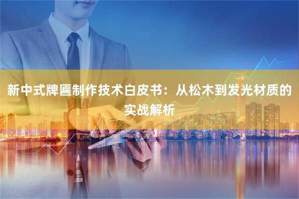新中式牌匾制作技术白皮书：从松木到发光材质的实战解析
