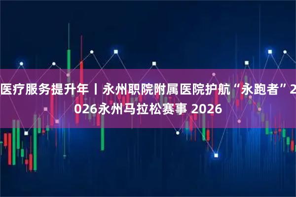 医疗服务提升年丨永州职院附属医院护航“永跑者”2026永州马拉松赛事 2026